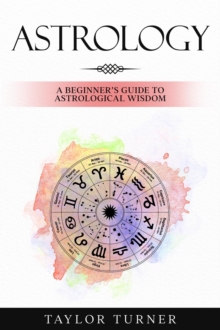 Astrology : A Beginner's Guide to Astrological Wisdom