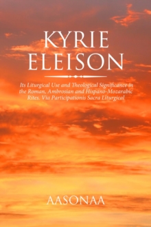 Kyrie Eleison : Its Liturgical Use and Theological Significance in the Roman, Ambrosian and Hispano-Mozarabic Rites. Via Participationis Sacra Liturgical