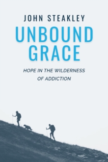 Unbound Grace : Hope in the Wilderness of Addiction