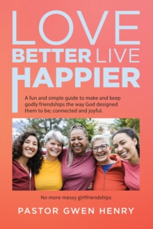 Love Better Live Happier : A fun and simple guide to make and keep godly friendships the way God designed them to be; connected and joyful.