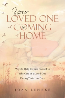 Your Loved One Is Coming Home : Ways to Help Prepare Yourself to Take Care of a Loved One During Their Last Days