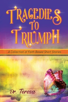 Tragedies to Triumph : A Collection of Faith Based  Short Stories