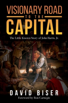 Visionary Road to the Capital : The Little Known Story of John Harris, Jr.