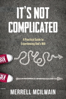 It's Not Complicated : A Practical Guide to Experiencing God's Will