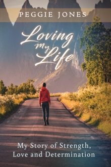 Loving My Life : My Story of Strength, Love and Determination