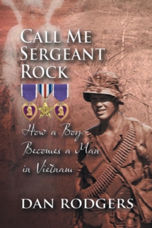 Call Me Sergeant Rock : How A Boy Becomes A Man In Vietnam