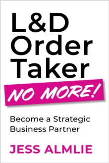 L&D Order Taker No More! : Become a Strategic Business Partner