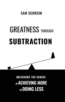 Greatness Through Subtraction : Unlocking the Genius of Achieving More by Doing Less