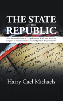 The State of The Republic : How the misadventures of U.S. policy since WWII have led to the quagmire of today's economic, social and political disappointments.