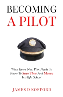 Becoming A Pilot : What Every New Pilot Needs To Know To Save Time And Money In Flight School