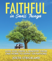 Faithful in Small Things : How God Grew a Ministry from One Home to Serve 104 Nations