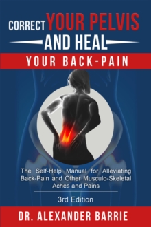 Correct Your Pelvis and Heal your Back-Pain : The Self-Help Manual for Alleviating Back-Pain and other Musculo-Skeletal Aches and Pains