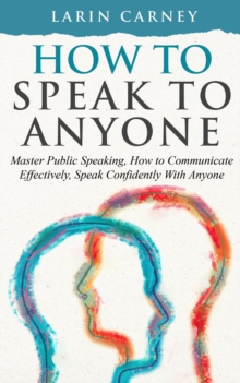 How to Speak to Anyone : Master Public Speaking, How to Communicate Effectively, Speak Confidently With Anyone