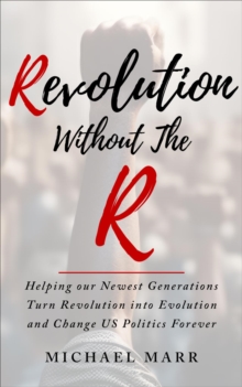 Revolution Without the R : Helping Our Newest Generations Turn Revolution into Evolution and Change US Politics Forever