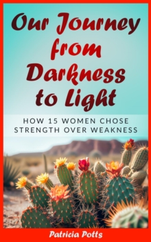 Our Journey from Darkeness to Light : How 15 Women Chose Strength Over Weakness