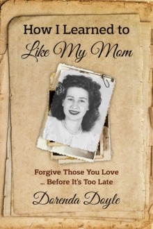 How I Learned to Like My Mom : Forgive Those You Love ... Before It's Too Late