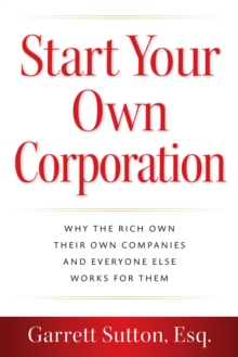 Start Your Own Corporation : Why the Rich Own Their Own Companies and Everyone Else Works for Them