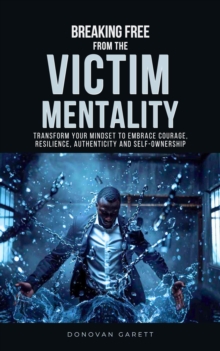 Breaking Free from the Victim Mentality: Transform Your Mindset to Embrace Courage, Authenticity, and Self-Ownership