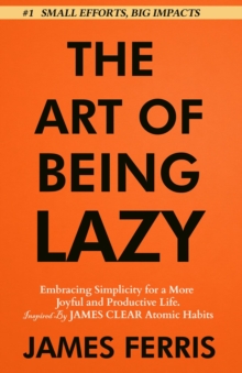 The Art of Being Lazy : Embracing Simplicity for a More Joyful and Productive Life - Small Effort, Big Impacts Inspired By James Clear Teachings