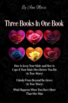 Three Books In One Book : "How to Keep Your Mate and How to Cope if Your Mate Dies Before You Die (A True Story)"  "Unholy From Beyond the Grave (A True Story)"  "What Happens When You Have More Than