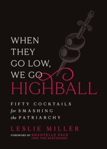 When They Go Low, We Go Highball : Fifty Cocktails for Smashing the Patriarchy