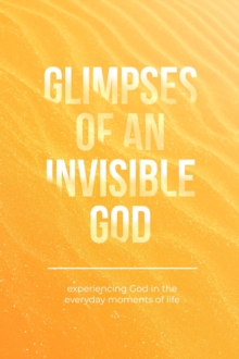 Glimpses of an Invisible God : Experiencing God in the Everyday Moments of Life