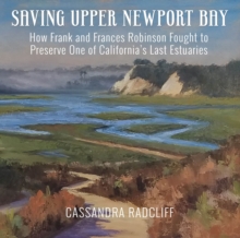 Saving Upper Newport Bay : How Frank and Frances Robinson Fought to Preserve One of California's Last Estuaries