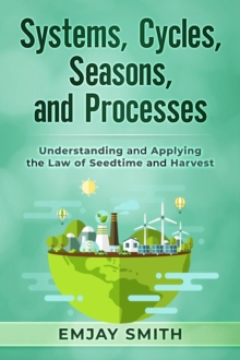 Systems, Cycles, Seasons, & Processes : Understanding and Applying the Law of Seedtime and Harvest