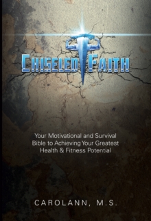 Chiseled Faith : Your Motivational and Survival Bible to Achieving Your Greatest Health & Fitness Potential