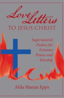 Love Letters to Jesus Christ : Supernatural Psalms for Extreme Praise and Worship