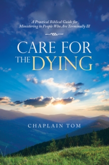 Care for the Dying : A Practical Biblical Guide for Ministering to People Who Are Terminally Ill