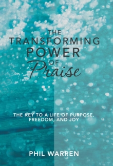 The Transforming Power of Praise : The Key to a Life of Purpose, Freedom, and Joy