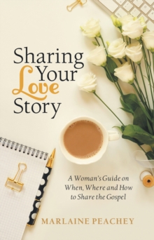 Sharing Your Love Story : A Woman's Guide on When, Where and How to Share the Gospel