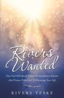 Rivers Wanted : Does God Still Speak Today? Extraordinary Dreams and Visions from God to Encourage Your Life