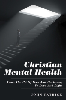 Christian Mental Health : From the Pit of Fear and Darkness, to Love and Light