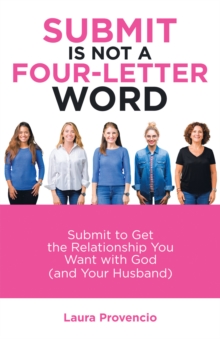 Submit Is Not a Four-Letter Word : Submit to Get the Relationship You Want with God (And Your Husband)