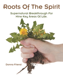 Roots of the Spirit : Supernatural Breakthrough for Nine Key Areas of Life.