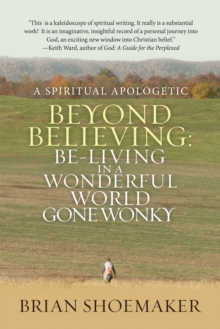 Beyond Believing:  Be-Living in a  Wonderful World Gone Wonky : A Spiritual Apologetic