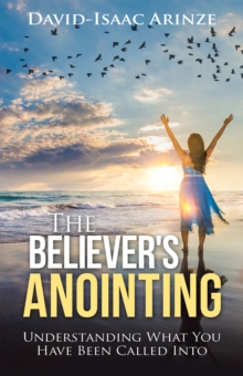 The Believer's Anointing : Understanding What You Have Been Called Into