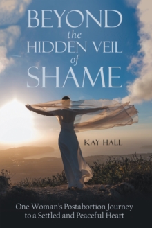 Beyond the Hidden Veil of Shame : One Woman's Postabortion Journey to a Settled  and Peaceful Heart