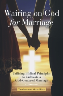 Waiting on God for Marriage : Utilizing Biblical Principles to Cultivate a God-Centered Marriage