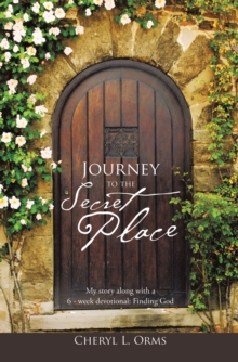 Journey to the Secret Place : My Story Along with a 6 - Week Devotional: Finding God