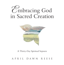 Embracing God in Sacred Creation : A Thirty-Day Spiritual Sojourn