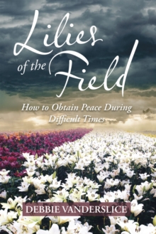 Lilies of  the Field : How to Obtain Peace During Difficult Times