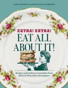 Extra! Extra! Eat All About It! : Recipes and Culinary Curiosities from Historic Wisconsin Newspapers