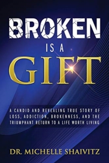 Broken Is A Gift : A Candid And Revealing True Story Of loss, addiction, brokenness, And The Triumphant Return To A Life Worth Living