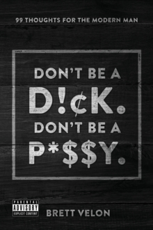 Don't be a Dick. Don't be a Pussy : 99 Thoughts for the Modern Man