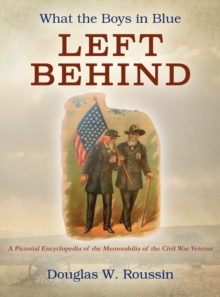 What the Boys in Blue Left Behind : A Pictorial Encyclopedia of the Memorabilia of the Civil War Veteran