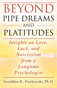 BEYOND PIPE DREAMS AND PLATITUDES : Insights on Love, Luck, and Narcissism from a Longtime Psychologist