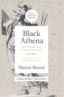 Black Athena : The Afroasiatic Roots of Classical Civilization Volume I: The Fabrication of Ancient Greece 1785-1985